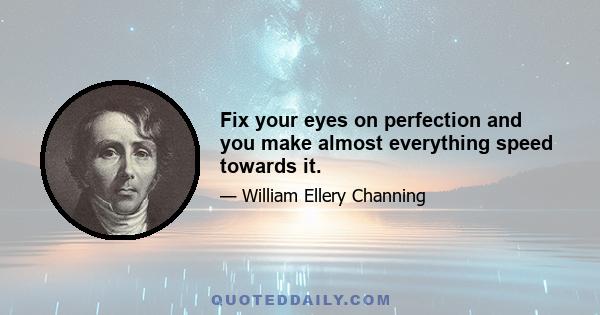 Fix your eyes on perfection and you make almost everything speed towards it.