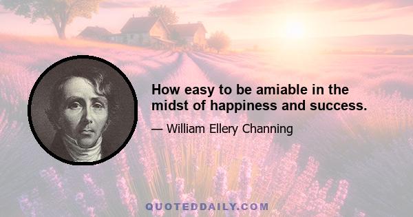 How easy to be amiable in the midst of happiness and success.