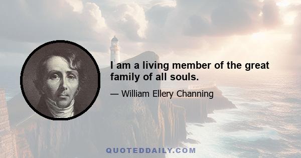 I am a living member of the great family of all souls.