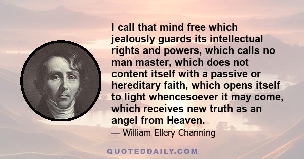 I call that mind free which jealously guards its intellectual rights and powers, which calls no man master, which does not content itself with a passive or hereditary faith, which opens itself to light whencesoever it