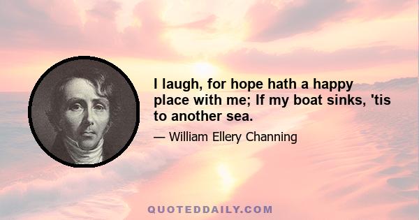 I laugh, for hope hath a happy place with me; If my boat sinks, 'tis to another sea.