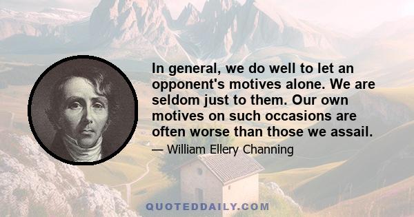 In general, we do well to let an opponent's motives alone. We are seldom just to them. Our own motives on such occasions are often worse than those we assail.