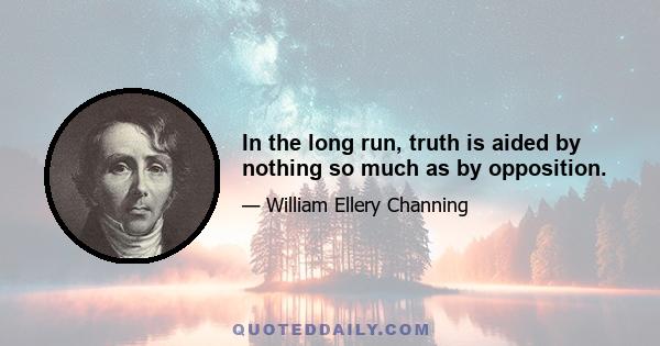 In the long run, truth is aided by nothing so much as by opposition.