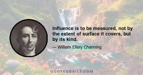 Influence is to be measured, not by the extent of surface it covers, but by its kind.