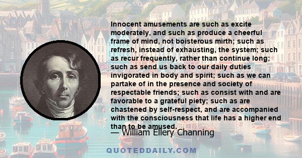 Innocent amusements are such as excite moderately, and such as produce a cheerful frame of mind, not boisterous mirth; such as refresh, instead of exhausting, the system; such as recur frequently, rather than continue