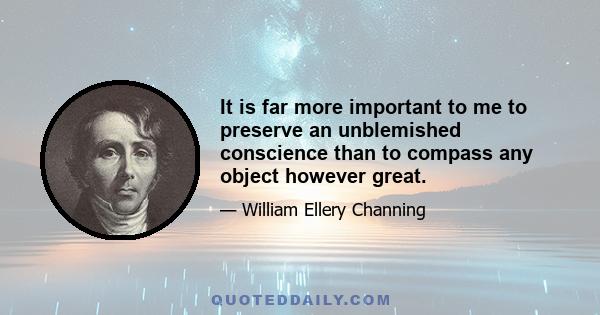 It is far more important to me to preserve an unblemished conscience than to compass any object however great.