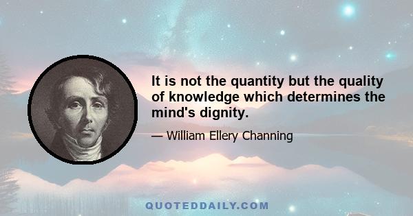 It is not the quantity but the quality of knowledge which determines the mind's dignity.