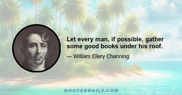 Let every man, if possible, gather some good books under his roof.