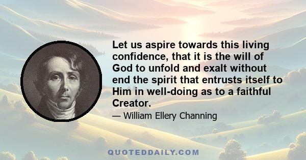 Let us aspire towards this living confidence, that it is the will of God to unfold and exalt without end the spirit that entrusts itself to Him in well-doing as to a faithful Creator.