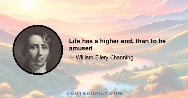 Life has a higher end, than to be amused