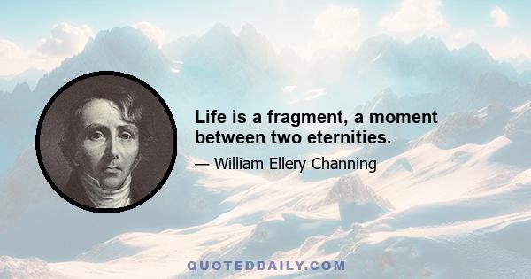 Life is a fragment, a moment between two eternities.