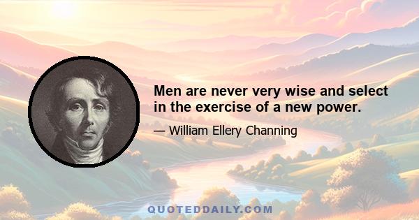 Men are never very wise and select in the exercise of a new power.