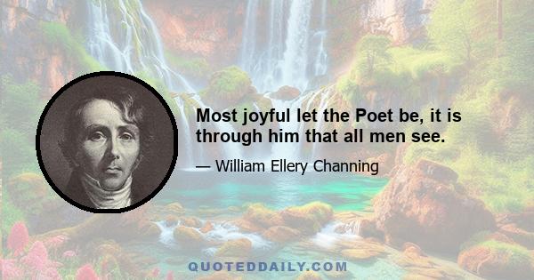 Most joyful let the Poet be, it is through him that all men see.