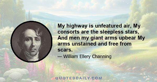 My highway is unfeatured air, My consorts are the sleepless stars, And men my giant arms upbear My arms unstained and free from scars.