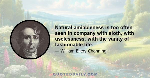 Natural amiableness is too often seen in company with sloth, with uselessness, with the vanity of fashionable life.