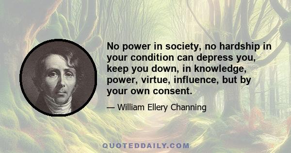 No power in society, no hardship in your condition can depress you, keep you down, in knowledge, power, virtue, influence, but by your own consent.