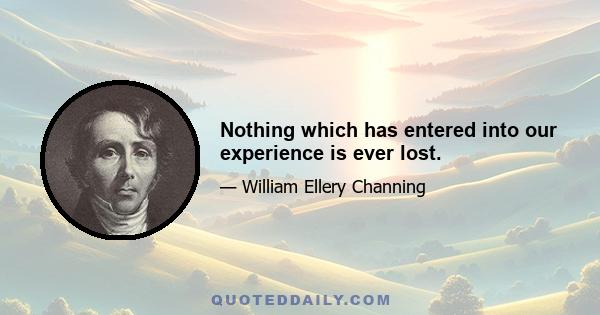 Nothing which has entered into our experience is ever lost.