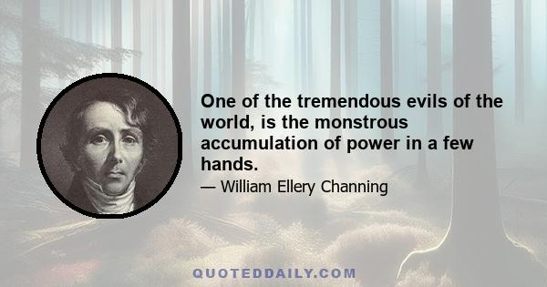 One of the tremendous evils of the world, is the monstrous accumulation of power in a few hands.