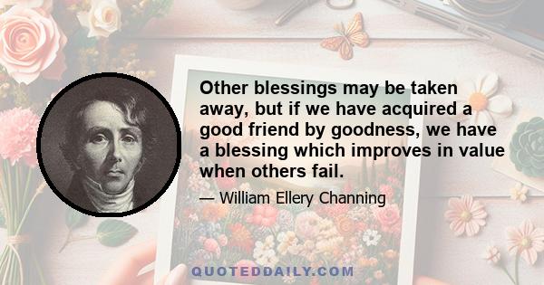 Other blessings may be taken away, but if we have acquired a good friend by goodness, we have a blessing which improves in value when others fail.