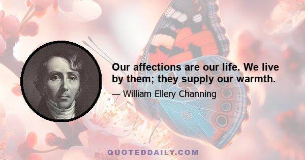 Our affections are our life. We live by them; they supply our warmth.