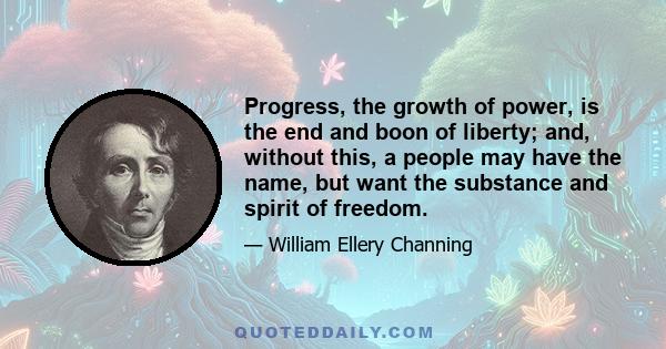 Progress, the growth of power, is the end and boon of liberty; and, without this, a people may have the name, but want the substance and spirit of freedom.