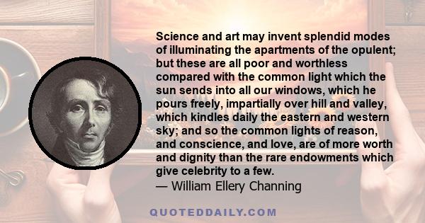 Science and art may invent splendid modes of illuminating the apartments of the opulent; but these are all poor and worthless compared with the common light which the sun sends into all our windows, which he pours