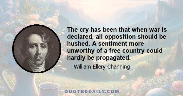 The cry has been that when war is declared, all opposition should be hushed. A sentiment more unworthy of a free country could hardly be propagated.