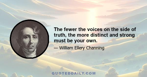 The fewer the voices on the side of truth, the more distinct and strong must be your own.