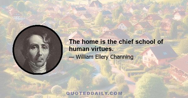 The home is the chief school of human virtues.