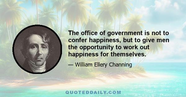 The office of government is not to confer happiness, but to give men the opportunity to work out happiness for themselves.