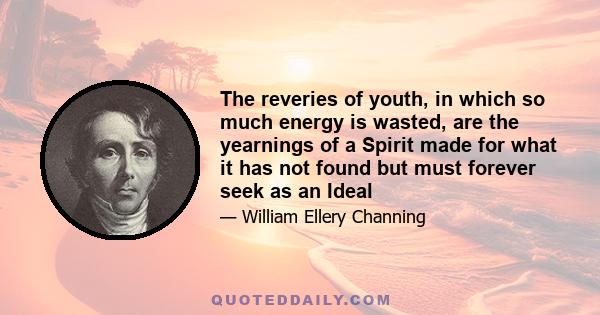 The reveries of youth, in which so much energy is wasted, are the yearnings of a Spirit made for what it has not found but must forever seek as an Ideal