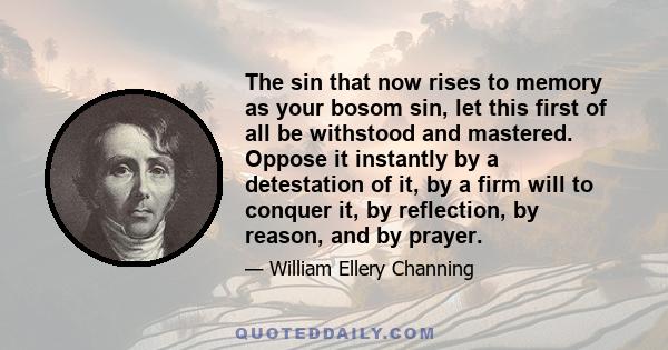 The sin that now rises to memory as your bosom sin, let this first of all be withstood and mastered. Oppose it instantly by a detestation of it, by a firm will to conquer it, by reflection, by reason, and by prayer.