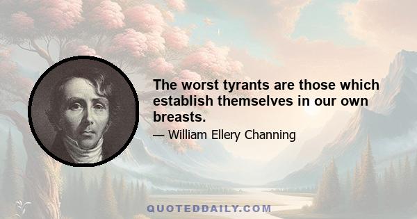 The worst tyrants are those which establish themselves in our own breasts.