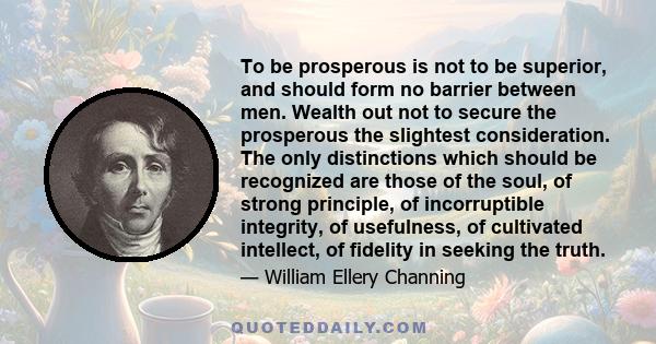 To be prosperous is not to be superior, and should form no barrier between men. Wealth out not to secure the prosperous the slightest consideration. The only distinctions which should be recognized are those of the