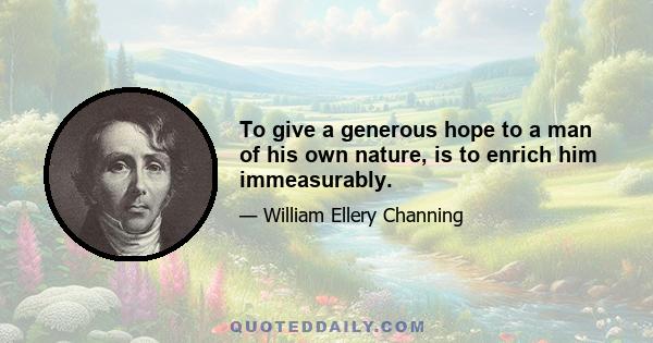 To give a generous hope to a man of his own nature, is to enrich him immeasurably.