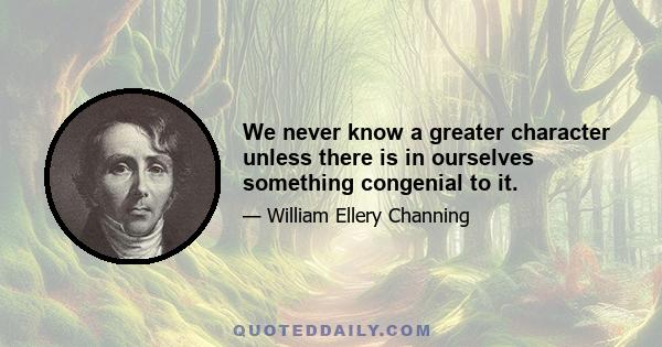 We never know a greater character unless there is in ourselves something congenial to it.