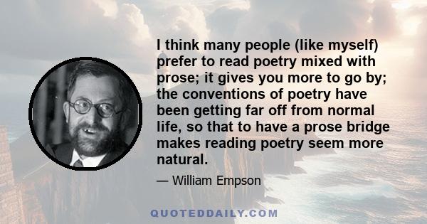 I think many people (like myself) prefer to read poetry mixed with prose; it gives you more to go by; the conventions of poetry have been getting far off from normal life, so that to have a prose bridge makes reading