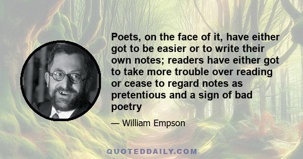 Poets, on the face of it, have either got to be easier or to write their own notes; readers have either got to take more trouble over reading or cease to regard notes as pretentious and a sign of bad poetry