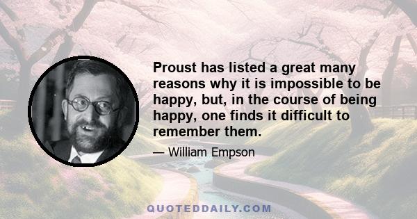 Proust has listed a great many reasons why it is impossible to be happy, but, in the course of being happy, one finds it difficult to remember them.