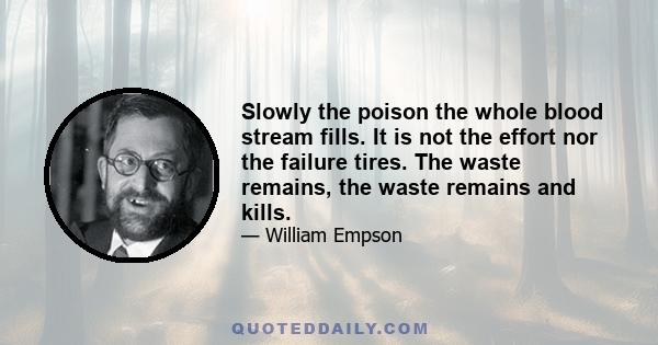 Slowly the poison the whole blood stream fills. It is not the effort nor the failure tires. The waste remains, the waste remains and kills.