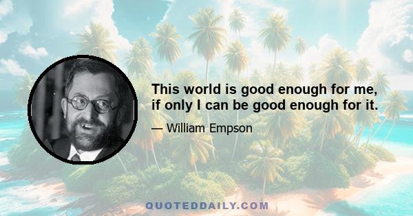 This world is good enough for me, if only I can be good enough for it.