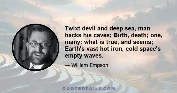 Twixt devil and deep sea, man hacks his caves; Birth, death; one, many; what is true, and seems; Earth's vast hot iron, cold space's empty waves.