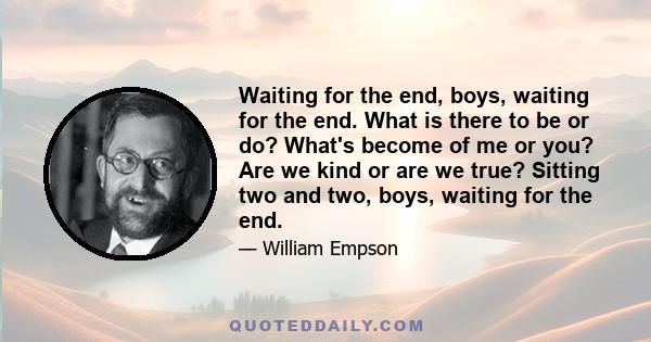 Waiting for the end, boys, waiting for the end. What is there to be or do? What's become of me or you? Are we kind or are we true? Sitting two and two, boys, waiting for the end.