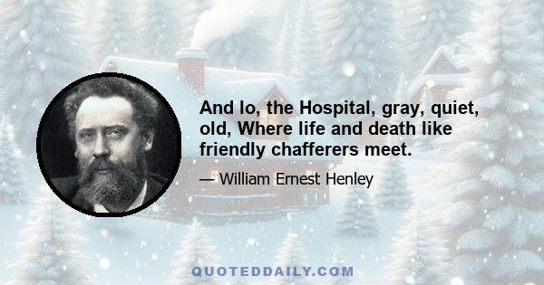 And lo, the Hospital, gray, quiet, old, Where life and death like friendly chafferers meet.