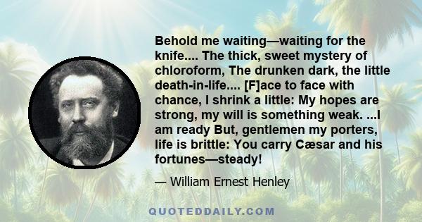 Behold me waiting—waiting for the knife.... The thick, sweet mystery of chloroform, The drunken dark, the little death-in-life.... [F]ace to face with chance, I shrink a little: My hopes are strong, my will is something 