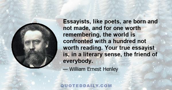 Essayists, like poets, are born and not made, and for one worth remembering, the world is confronted with a hundred not worth reading. Your true essayist is, in a literary sense, the friend of everybody.