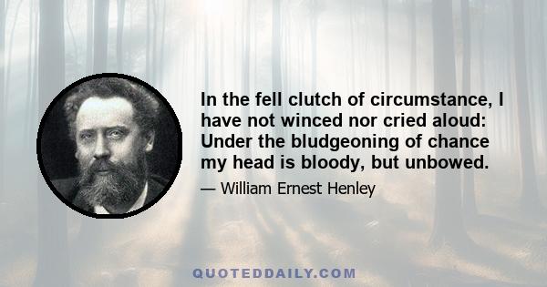 In the fell clutch of circumstance, I have not winced nor cried aloud: Under the bludgeoning of chance my head is bloody, but unbowed.