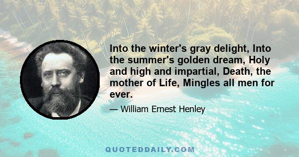 Into the winter's gray delight, Into the summer's golden dream, Holy and high and impartial, Death, the mother of Life, Mingles all men for ever.