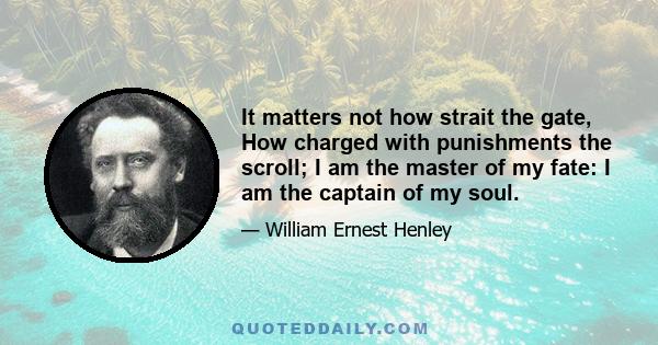 It matters not how strait the gate, How charged with punishments the scroll; I am the master of my fate: I am the captain of my soul.