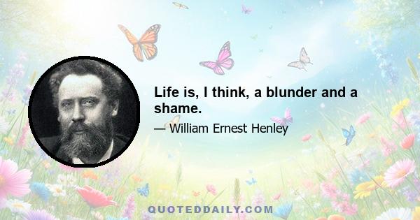 Life is, I think, a blunder and a shame.